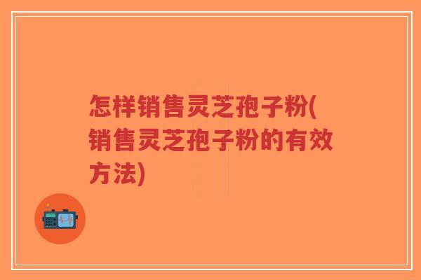 怎样销售灵芝孢子粉(销售灵芝孢子粉的有效方法)-第1张图片-超越 怎样销售灵芝孢子粉(销售灵芝孢子粉的有效方法)-第1张图片-超越