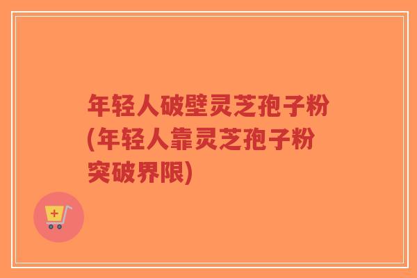 年轻人破壁灵芝孢子粉(年轻人靠灵芝孢子粉突破界限)-第1张图片-超越 年轻人破壁灵芝孢子粉(年轻人靠灵芝孢子粉突破界限)-第1张图片-超越
