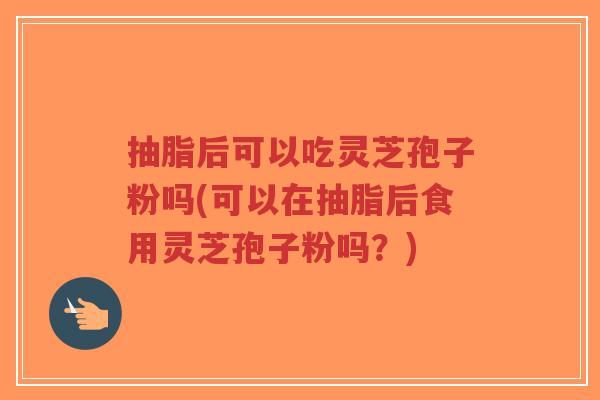 抽脂后可以吃灵芝孢子粉吗(可以在抽脂后食用灵芝孢子粉吗?)-第1张图片-超越 抽脂后可以吃灵芝孢子粉吗(可以在抽脂后食用灵芝孢子粉吗?)-第1张图片-超越
