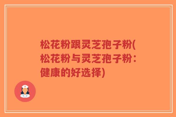 松花粉跟灵芝孢子粉(松花粉与灵芝孢子粉:健康的好选择)-第1张图片-超越 松花粉跟灵芝孢子粉(松花粉与灵芝孢子粉:健康的好选择)-第1张图片-超越