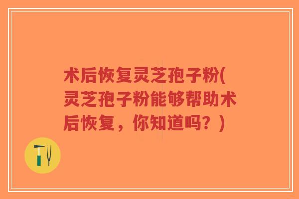 术后恢复灵芝孢子粉(灵芝孢子粉能够帮助术后恢复,你知道吗?)-第1张图片-超越 术后恢复灵芝孢子粉(灵芝孢子粉能够帮助术后恢复,你知道吗?)-第1张图片-超越
