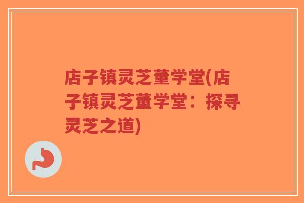 店子镇灵芝董学堂(店子镇灵芝董学堂:探寻灵芝之道)-第1张图片-超越 店子镇灵芝董学堂(店子镇灵芝董学堂:探寻灵芝之道)-第1张图片-超越