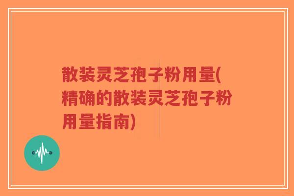 散装灵芝孢子粉用量(精确的散装灵芝孢子粉用量指南)-第1张图片-超越