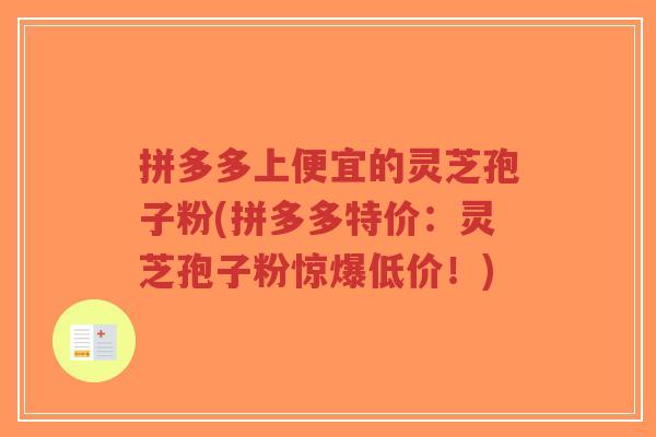拼多多上便宜的灵芝孢子粉(拼多多特价:灵芝孢子粉惊爆低价!)-第1张图片-超越 拼多多上便宜的灵芝孢子粉(拼多多特价:灵芝孢子粉惊爆低价!)-第1张图片-超越