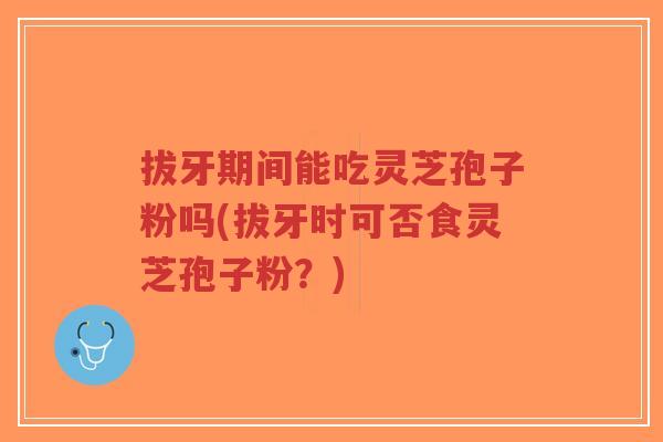拔牙期间能吃灵芝孢子粉吗(拔牙时可否食灵芝孢子粉？)-第1张图片-超越