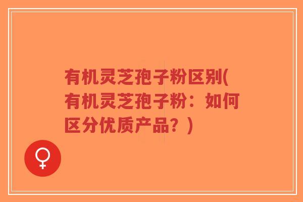 有机灵芝孢子粉区别(有机灵芝孢子粉:如何区分优质产品?)-第1张图片-超越 有机灵芝孢子粉区别(有机灵芝孢子粉:如何区分优质产品?)-第1张图片-超越
