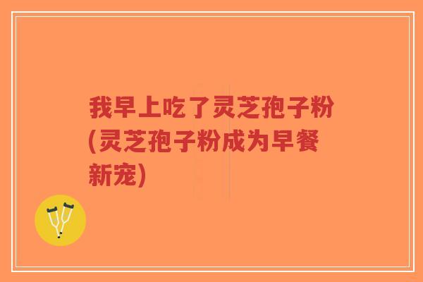 我早上吃了灵芝孢子粉(灵芝孢子粉成为早餐新宠)-第1张图片-超越 我早上吃了灵芝孢子粉(灵芝孢子粉成为早餐新宠)-第1张图片-超越