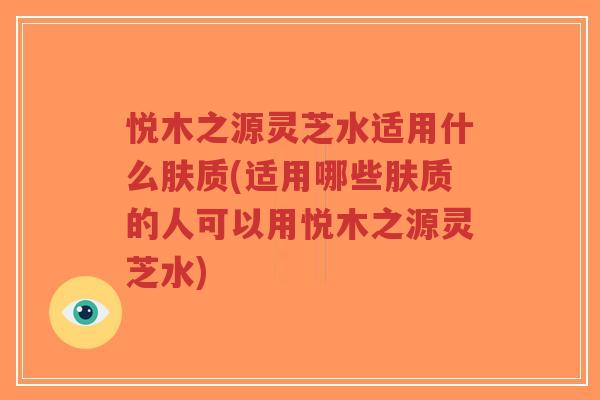 悦木之源灵芝水适用什么肤质(适用哪些肤质的人可以用悦木之源灵芝水)-第1张图片-超越 悦木之源灵芝水适用什么肤质(适用哪些肤质的人可以用悦木之源灵芝水)-第1张图片-超越