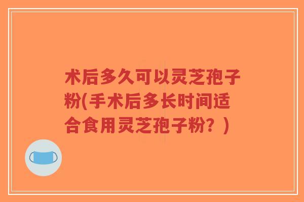 术后多久可以灵芝孢子粉(手术后多长时间适合食用灵芝孢子粉?)-第1张图片-超越 术后多久可以灵芝孢子粉(手术后多长时间适合食用灵芝孢子粉?)-第1张图片-超越