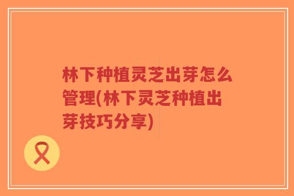 林下种植灵芝出芽怎么管理(林下灵芝种植出芽技巧分享)-第1张图片-超越 林下种植灵芝出芽怎么管理(林下灵芝种植出芽技巧分享)-第1张图片-超越