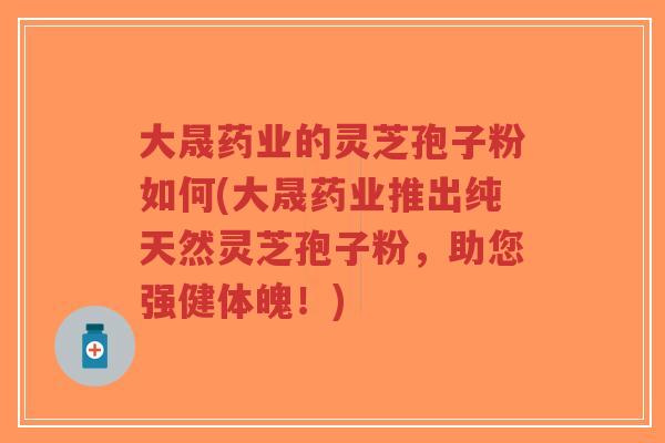 大晟药业的灵芝孢子粉如何(大晟药业推出纯天然灵芝孢子粉,助您强健体魄!)-第1张图片-超越 大晟药业的灵芝孢子粉如何(大晟药业推出纯天然灵芝孢子粉,助您强健体魄!)-第1张图片-超越
