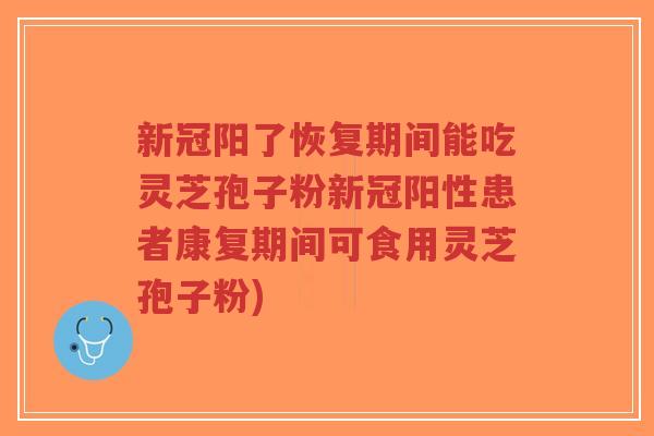 新冠阳了恢复期间能吃灵芝孢子粉新冠阳性患者康复期间可食用灵芝孢子粉)-第1张图片-超越 新冠阳了恢复期间能吃灵芝孢子粉新冠阳性患者康复期间可食用灵芝孢子粉)-第1张图片-超越