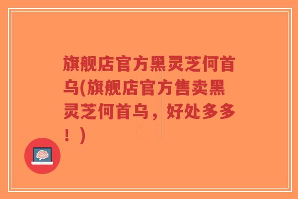 旗舰店官方黑灵芝何首乌(旗舰店官方售卖黑灵芝何首乌,好处多多!)-第1张图片-超越 旗舰店官方黑灵芝何首乌(旗舰店官方售卖黑灵芝何首乌,好处多多!)-第1张图片-超越