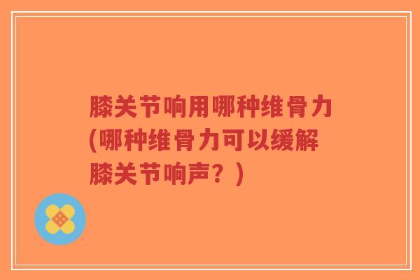 膝关节响用哪种维骨力(哪种维骨力可以缓解膝关节响声?)-第1张图片-超越 膝关节响用哪种维骨力(哪种维骨力可以缓解膝关节响声?)-第1张图片-超越