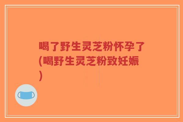 喝了野生灵芝粉怀孕了(喝野生灵芝粉致妊娠)-第1张图片-超越 喝了野生灵芝粉怀孕了(喝野生灵芝粉致妊娠)-第1张图片-超越