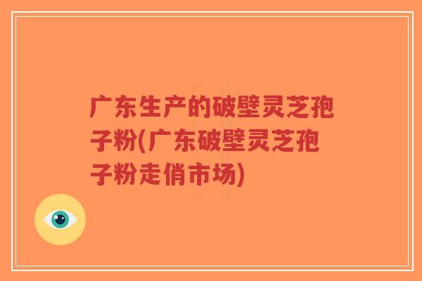 广东生产的破壁灵芝孢子粉(广东破壁灵芝孢子粉走俏市场)-第1张图片-超越 广东生产的破壁灵芝孢子粉(广东破壁灵芝孢子粉走俏市场)-第1张图片-超越