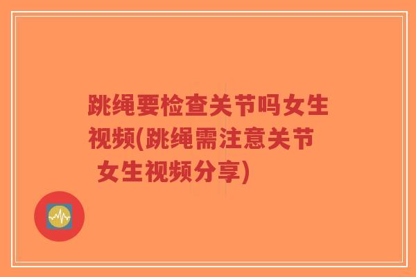 跳绳要检查关节吗女生视频(跳绳需注意关节 女生视频分享)-第1张图片-超越 跳绳要检查关节吗女生视频(跳绳需注意关节 女生视频分享)-第1张图片-超越