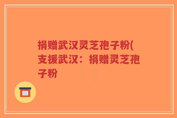 捐赠武汉灵芝孢子粉(支援武汉:捐赠灵芝孢子粉-第1张图片-超越 捐赠武汉灵芝孢子粉(支援武汉:捐赠灵芝孢子粉-第1张图片-超越