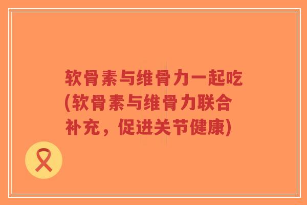 软骨素与维骨力一起吃(软骨素与维骨力联合补充,促进关节健康)-第1张图片-超越 软骨素与维骨力一起吃(软骨素与维骨力联合补充,促进关节健康)-第1张图片-超越
