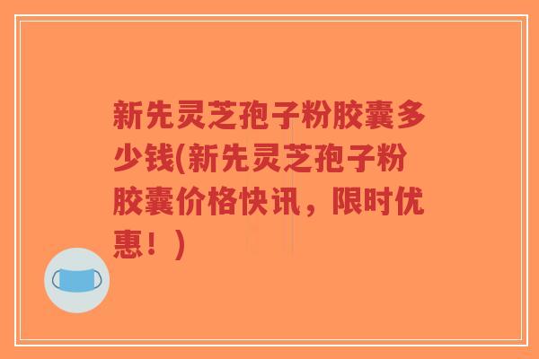 新先灵芝孢子粉胶囊多少钱(新先灵芝孢子粉胶囊价格快讯,限时优惠!)-第1张图片-超越 新先灵芝孢子粉胶囊多少钱(新先灵芝孢子粉胶囊价格快讯,限时优惠!)-第1张图片-超越