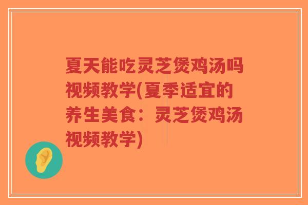 夏天能吃灵芝煲鸡汤吗视频教学(夏季适宜的养生美食:灵芝煲鸡汤视频教学)-第1张图片-超越 夏天能吃灵芝煲鸡汤吗视频教学(夏季适宜的养生美食:灵芝煲鸡汤视频教学)-第1张图片-超越