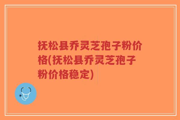 抚松县乔灵芝孢子粉价格(抚松县乔灵芝孢子粉价格稳定)-第1张图片-超越