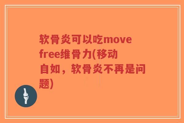 软骨炎可以吃movefree维骨力(移动自如，软骨炎不再是问题)-第1张图片-超越