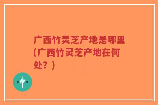 广西竹灵芝产地是哪里(广西竹灵芝产地在何处?)-第1张图片-超越 广西竹灵芝产地是哪里(广西竹灵芝产地在何处?)-第1张图片-超越