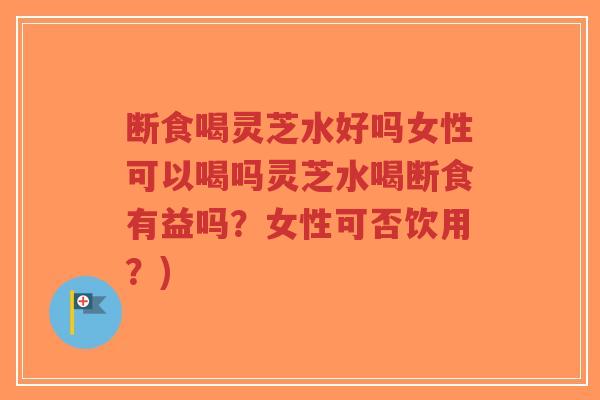 断食喝灵芝水好吗女性可以喝吗灵芝水喝断食有益吗?女性可否饮用?)-第1张图片-超越 断食喝灵芝水好吗女性可以喝吗灵芝水喝断食有益吗?女性可否饮用?)-第1张图片-超越