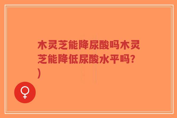 木灵芝能降尿酸吗木灵芝能降低尿酸水平吗?)-第1张图片-超越 木灵芝能降尿酸吗木灵芝能降低尿酸水平吗?)-第1张图片-超越