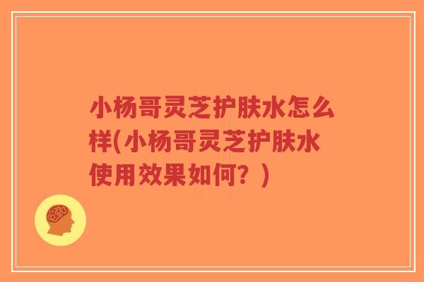 小杨哥灵芝护肤水怎么样(小杨哥灵芝护肤水使用效果如何?)-第1张图片-超越 小杨哥灵芝护肤水怎么样(小杨哥灵芝护肤水使用效果如何?)-第1张图片-超越