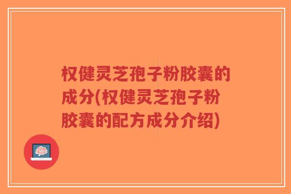 权健灵芝孢子粉胶囊的成分(权健灵芝孢子粉胶囊的配方成分介绍)-第1张图片-超越 权健灵芝孢子粉胶囊的成分(权健灵芝孢子粉胶囊的配方成分介绍)-第1张图片-超越