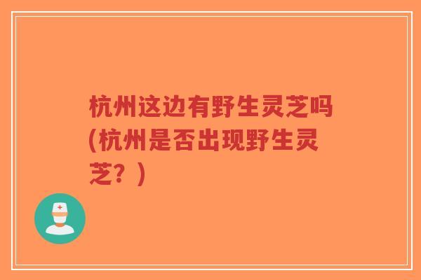 杭州这边有野生灵芝吗(杭州是否出现野生灵芝？)-第1张图片-超越