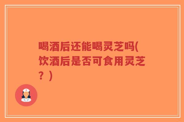 喝酒后还能喝灵芝吗(饮酒后是否可食用灵芝?)-第1张图片-超越 喝酒后还能喝灵芝吗(饮酒后是否可食用灵芝?)-第1张图片-超越