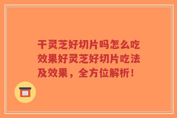 干灵芝好切片吗怎么吃效果好灵芝好切片吃法及效果,全方位解析!-第1张图片-超越 干灵芝好切片吗怎么吃效果好灵芝好切片吃法及效果,全方位解析!-第1张图片-超越