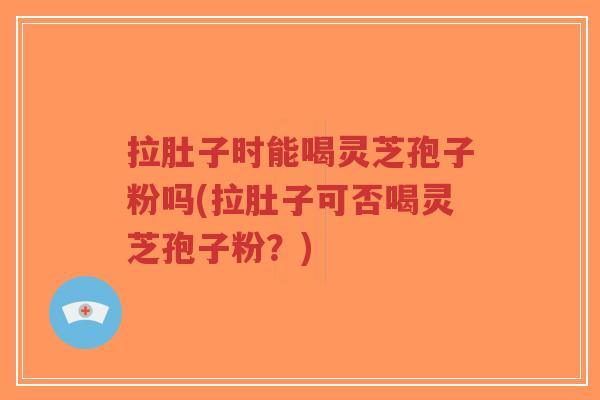 拉肚子时能喝灵芝孢子粉吗(拉肚子可否喝灵芝孢子粉?)-第1张图片-超越 拉肚子时能喝灵芝孢子粉吗(拉肚子可否喝灵芝孢子粉?)-第1张图片-超越