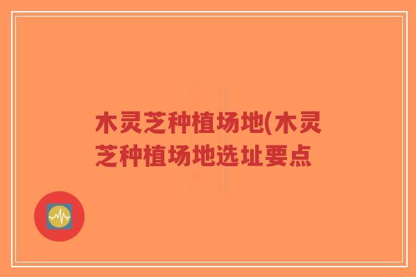 木灵芝种植场地(木灵芝种植场地选址要点-第1张图片-超越