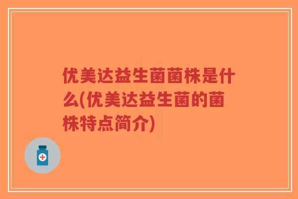 优美达益生菌菌株是什么(优美达益生菌的菌株特点简介)-第1张图片-超越 优美达益生菌菌株是什么(优美达益生菌的菌株特点简介)-第1张图片-超越