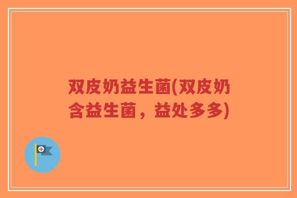 双皮奶益生菌(双皮奶含益生菌,益处多多)-第1张图片-超越 双皮奶益生菌(双皮奶含益生菌,益处多多)-第1张图片-超越