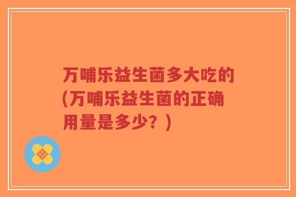 万哺乐益生菌多大吃的(万哺乐益生菌的正确用量是多少?)-第1张图片-超越 万哺乐益生菌多大吃的(万哺乐益生菌的正确用量是多少?)-第1张图片-超越