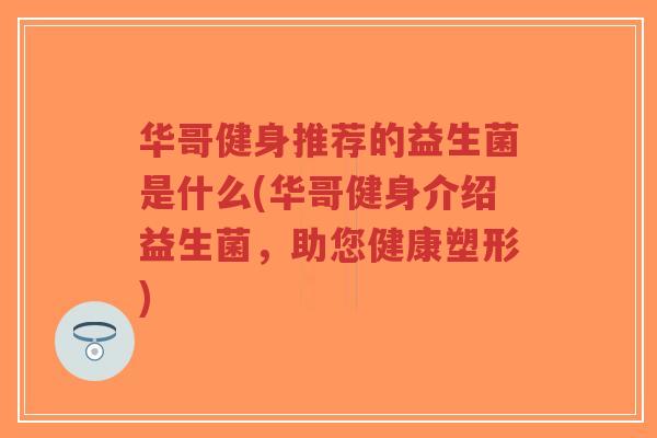 华哥健身推荐的益生菌是什么(华哥健身介绍益生菌,助您健康塑形)-第1张图片-超越 华哥健身推荐的益生菌是什么(华哥健身介绍益生菌,助您健康塑形)-第1张图片-超越