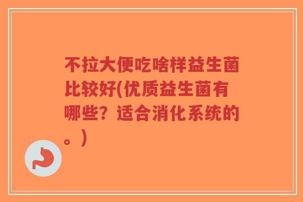 不拉大便吃啥样益生菌比较好(优质益生菌有哪些？适合消化系统的。)-第1张图片-超越