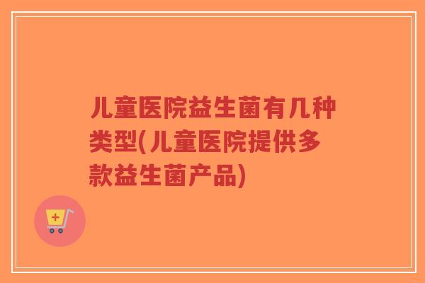 儿童医院益生菌有几种类型(儿童医院提供多款益生菌产品)-第1张图片-超越 儿童医院益生菌有几种类型(儿童医院提供多款益生菌产品)-第1张图片-超越