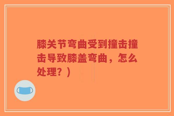 膝关节弯曲受到撞击撞击导致膝盖弯曲,怎么处理?)-第1张图片-超越 膝关节弯曲受到撞击撞击导致膝盖弯曲,怎么处理?)-第1张图片-超越