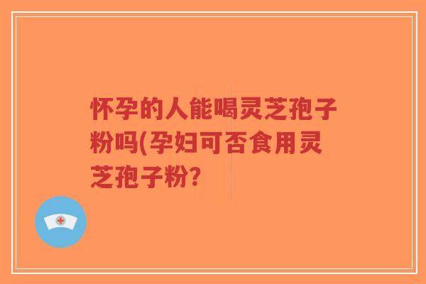 怀孕的人能喝灵芝孢子粉吗(孕妇可否食用灵芝孢子粉?-第1张图片-超越 怀孕的人能喝灵芝孢子粉吗(孕妇可否食用灵芝孢子粉?-第1张图片-超越