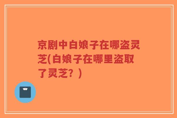 京剧中白娘子在哪盗灵芝(白娘子在哪里盗取了灵芝?)-第1张图片-超越 京剧中白娘子在哪盗灵芝(白娘子在哪里盗取了灵芝?)-第1张图片-超越
