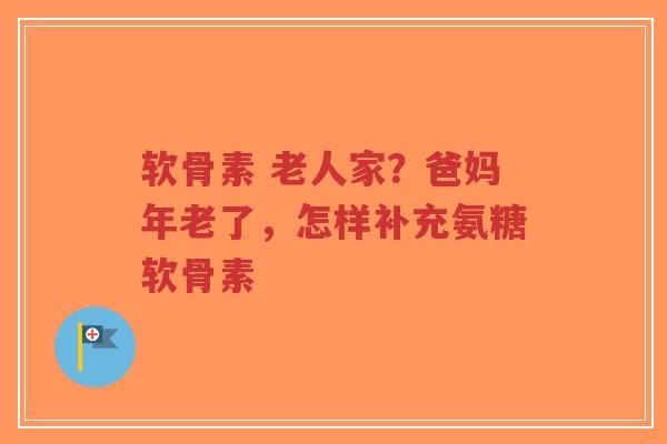 软骨素 老人家?爸妈年老了,怎样补充氨糖软骨素-第1张图片-超越 软骨素 老人家?爸妈年老了,怎样补充氨糖软骨素-第1张图片-超越