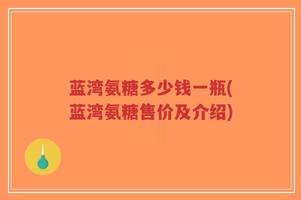 蓝湾氨糖多少钱一瓶(蓝湾氨糖售价及介绍)-第1张图片-超越 蓝湾氨糖多少钱一瓶(蓝湾氨糖售价及介绍)-第1张图片-超越