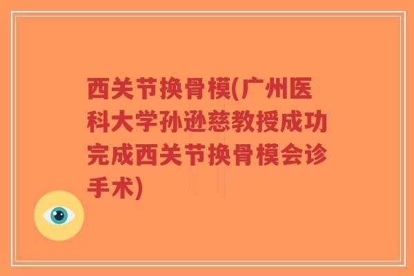 西关节换骨模(广州医科大学孙逊慈教授成功完成西关节换骨模会诊手术)-第1张图片-超越 西关节换骨模(广州医科大学孙逊慈教授成功完成西关节换骨模会诊手术)-第1张图片-超越