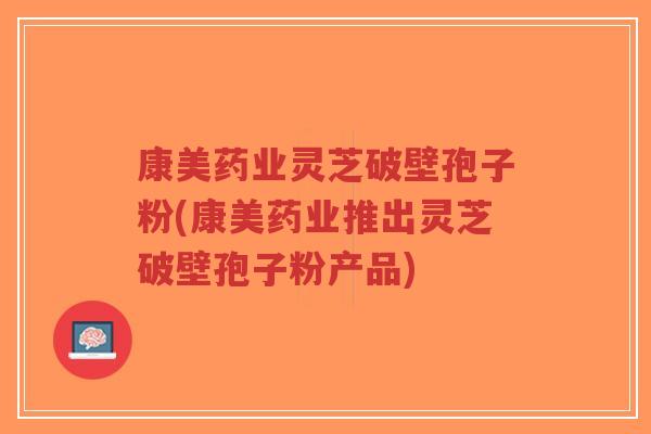 康美药业灵芝破壁孢子粉(康美药业推出灵芝破壁孢子粉产品)-第1张图片-超越 康美药业灵芝破壁孢子粉(康美药业推出灵芝破壁孢子粉产品)-第1张图片-超越